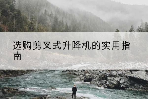 岳西剪叉式升降机怎么选-选购剪叉式升降机的实用指南