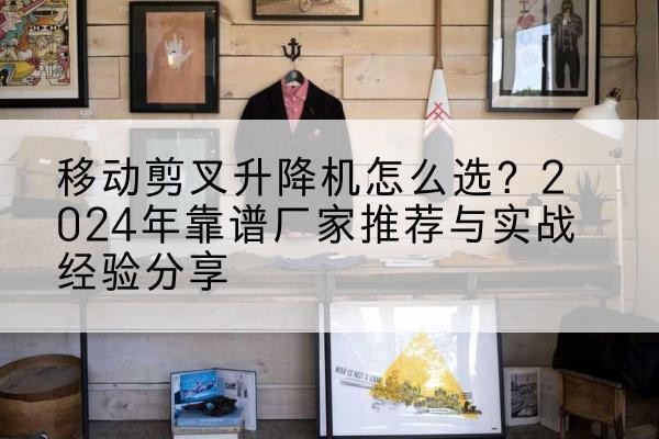 岳西升降平台厂家推荐-移动剪叉升降机怎么选?2024年靠谱厂家推荐与实战经验分享