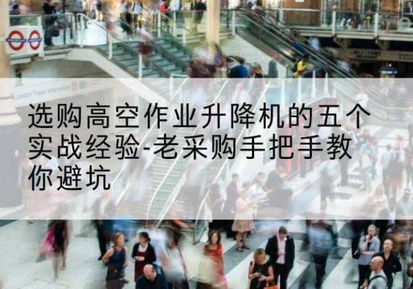 岳西高空作业升降机厂家-选购高空作业升降机的五个实战经验-老采购手把手教你避坑