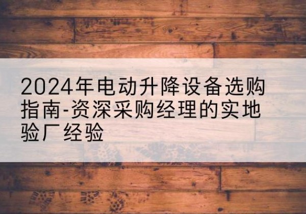 岳西电动剪叉升降平台厂家-2024年电动升降设备选购指南-资深采购经理的实地验厂经验