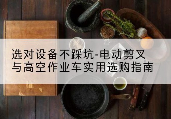 岳西电动剪叉升降平台怎么选-选对设备不踩坑-电动剪叉与高空作业车实用选购指南
