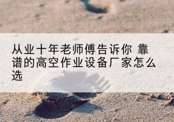 岳西高空作业升降机厂家推荐-从业十年老师傅告诉你 靠谱的高空作业设备厂家怎么选