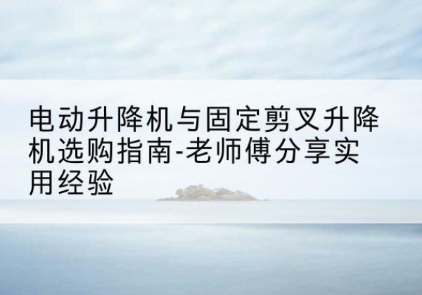 岳西电动升降机怎么选-电动升降机与固定剪叉升降机选购指南-老师傅分享实用经验