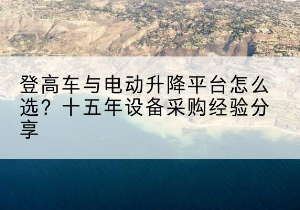 岳西登高车厂家厂家-登高车与电动升降平台怎么选？十五年设备采购经验分享