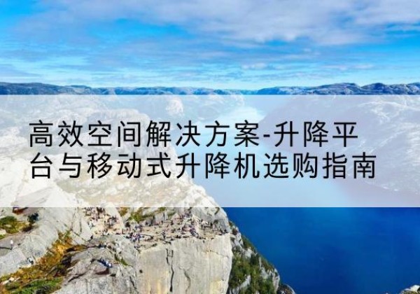 岳西升降平台厂家-*空间解决方案-升降平台与移动式升降机选购指南