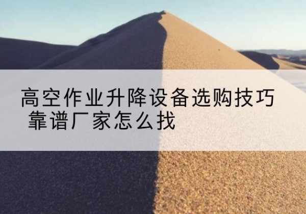 岳西电动升降平台厂家推荐-高空作业升降设备选购技巧 靠谱厂家怎么找