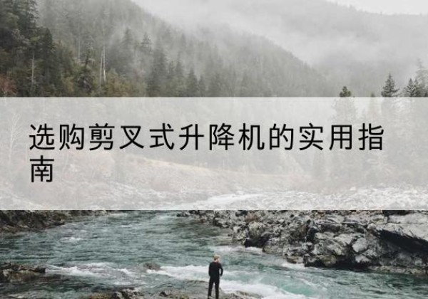 岳西剪叉式升降机怎么选-选购剪叉式升降机的实用指南