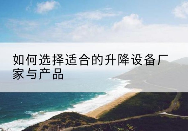 岳西电动升降平台厂家-如何选择适合的升降设备厂家与产品